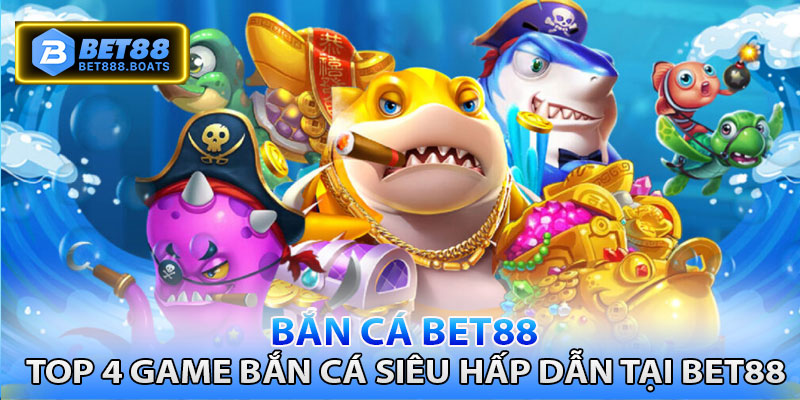 Top 4 game bắn cá hấp dẫn nhất tại Bet88